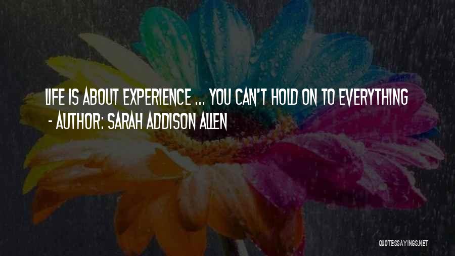 Sarah Addison Allen Quotes: Life Is About Experience ... You Can't Hold On To Everything