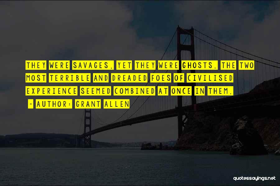 Grant Allen Quotes: They Were Savages, Yet They Were Ghosts. The Two Most Terrible And Dreaded Foes Of Civilised Experience Seemed Combined At