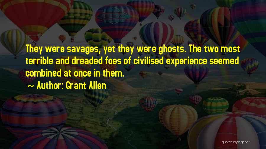 Grant Allen Quotes: They Were Savages, Yet They Were Ghosts. The Two Most Terrible And Dreaded Foes Of Civilised Experience Seemed Combined At