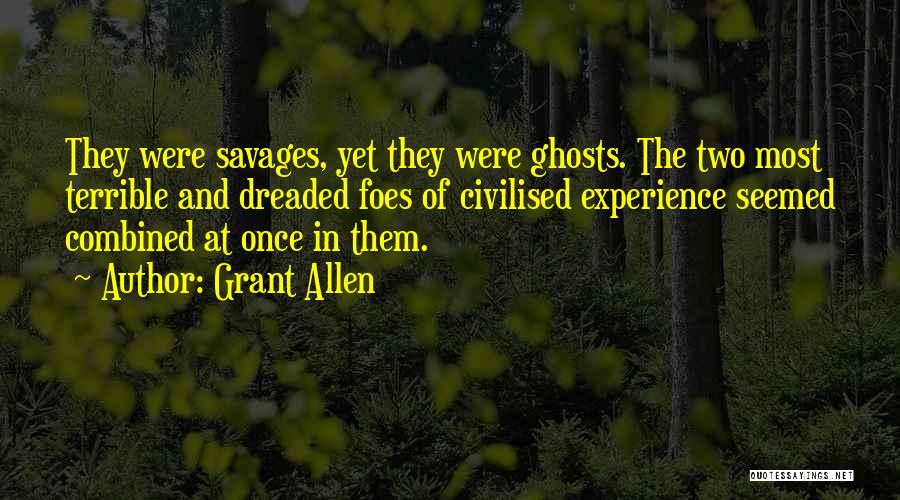 Grant Allen Quotes: They Were Savages, Yet They Were Ghosts. The Two Most Terrible And Dreaded Foes Of Civilised Experience Seemed Combined At