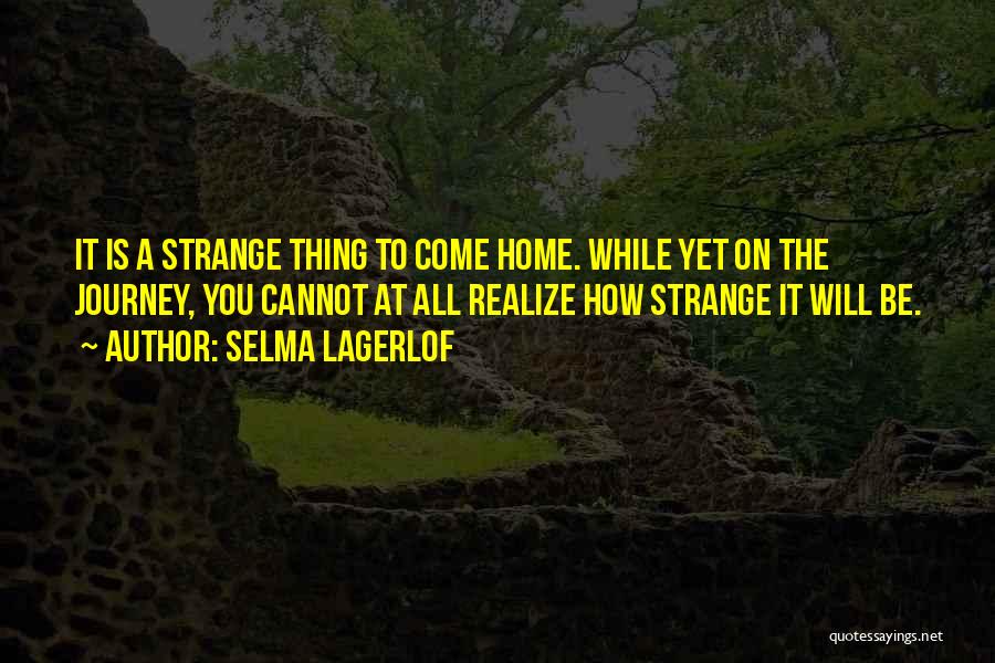 Selma Lagerlof Quotes: It Is A Strange Thing To Come Home. While Yet On The Journey, You Cannot At All Realize How Strange