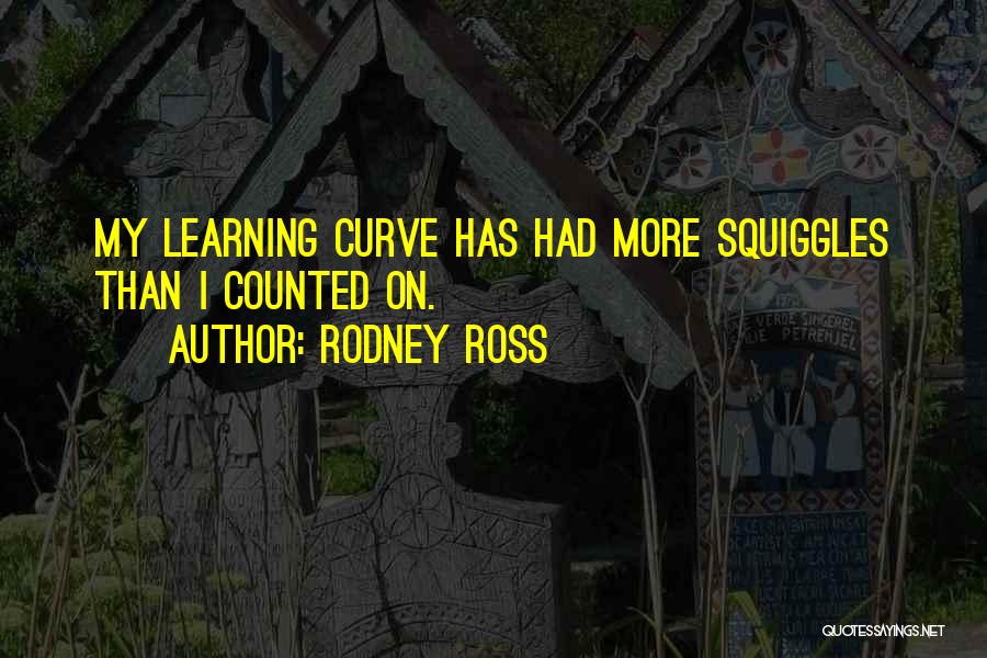 Rodney Ross Quotes: My Learning Curve Has Had More Squiggles Than I Counted On.