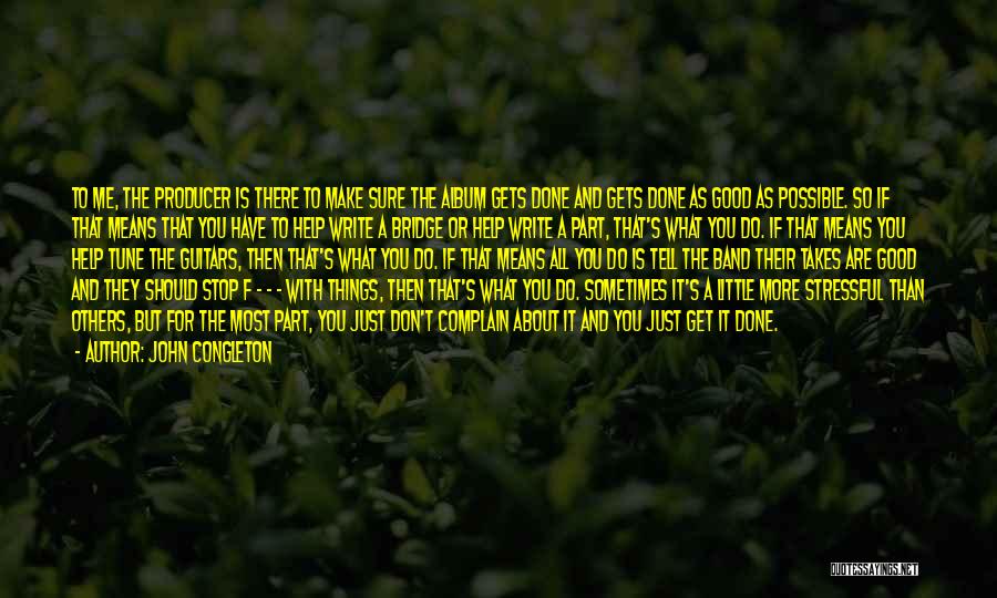 John Congleton Quotes: To Me, The Producer Is There To Make Sure The Album Gets Done And Gets Done As Good As Possible.