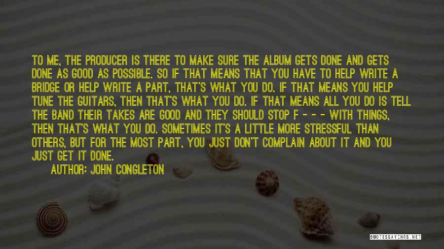 John Congleton Quotes: To Me, The Producer Is There To Make Sure The Album Gets Done And Gets Done As Good As Possible.