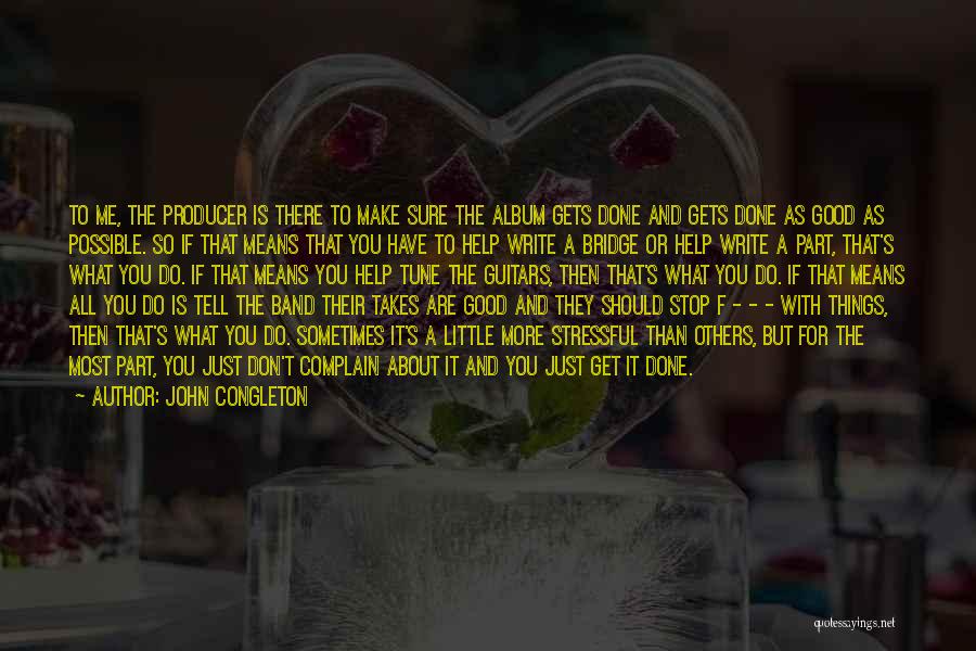 John Congleton Quotes: To Me, The Producer Is There To Make Sure The Album Gets Done And Gets Done As Good As Possible.