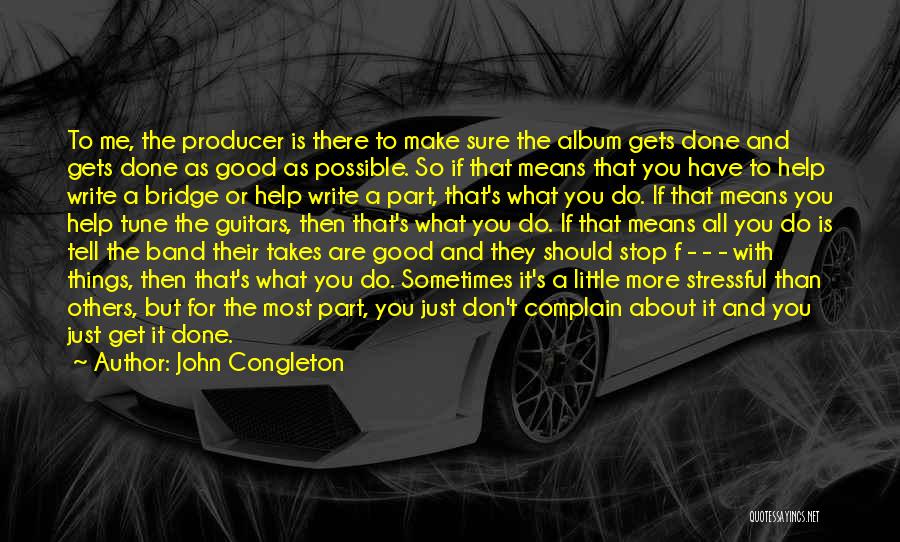 John Congleton Quotes: To Me, The Producer Is There To Make Sure The Album Gets Done And Gets Done As Good As Possible.