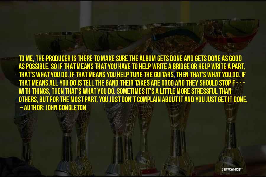 John Congleton Quotes: To Me, The Producer Is There To Make Sure The Album Gets Done And Gets Done As Good As Possible.