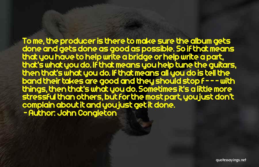 John Congleton Quotes: To Me, The Producer Is There To Make Sure The Album Gets Done And Gets Done As Good As Possible.