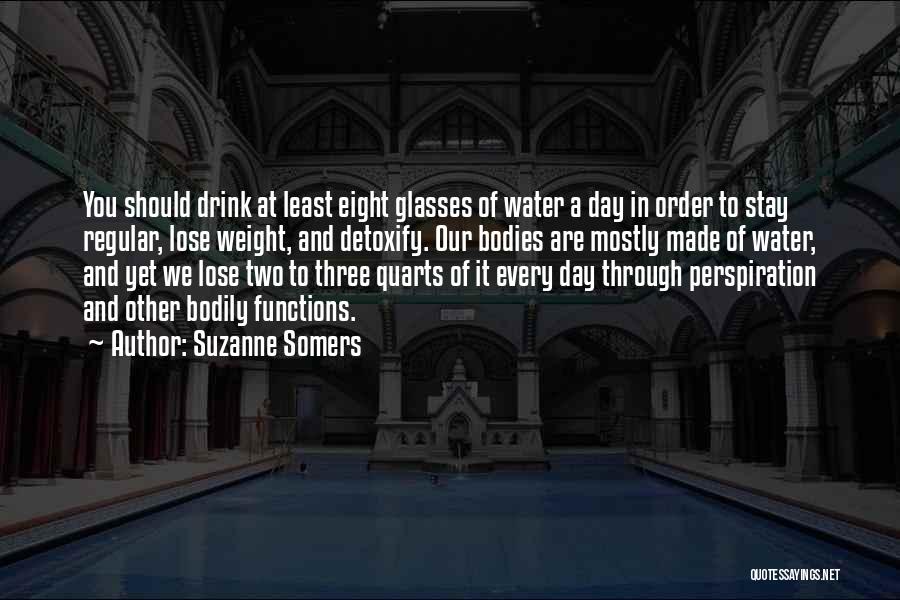 Suzanne Somers Quotes: You Should Drink At Least Eight Glasses Of Water A Day In Order To Stay Regular, Lose Weight, And Detoxify.