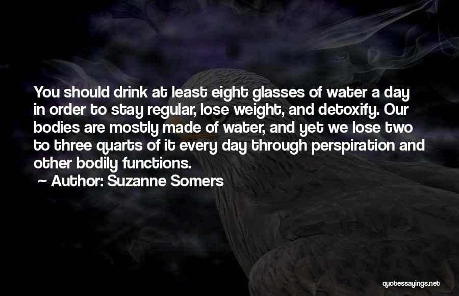 Suzanne Somers Quotes: You Should Drink At Least Eight Glasses Of Water A Day In Order To Stay Regular, Lose Weight, And Detoxify.