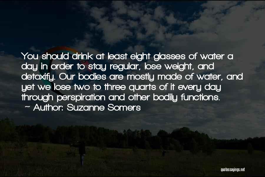 Suzanne Somers Quotes: You Should Drink At Least Eight Glasses Of Water A Day In Order To Stay Regular, Lose Weight, And Detoxify.