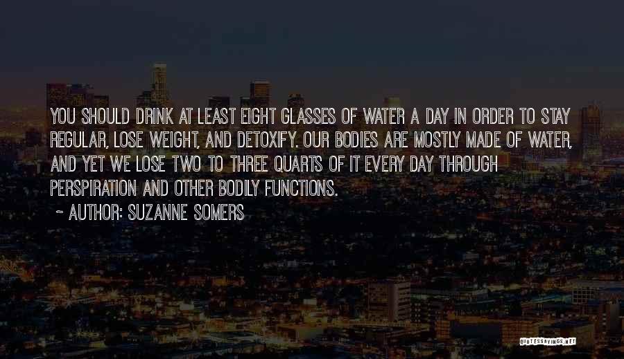 Suzanne Somers Quotes: You Should Drink At Least Eight Glasses Of Water A Day In Order To Stay Regular, Lose Weight, And Detoxify.