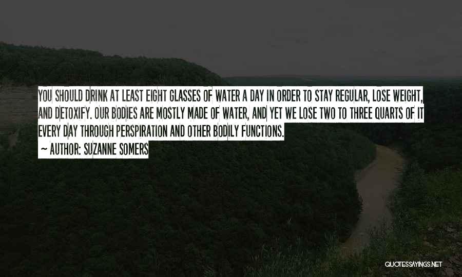 Suzanne Somers Quotes: You Should Drink At Least Eight Glasses Of Water A Day In Order To Stay Regular, Lose Weight, And Detoxify.