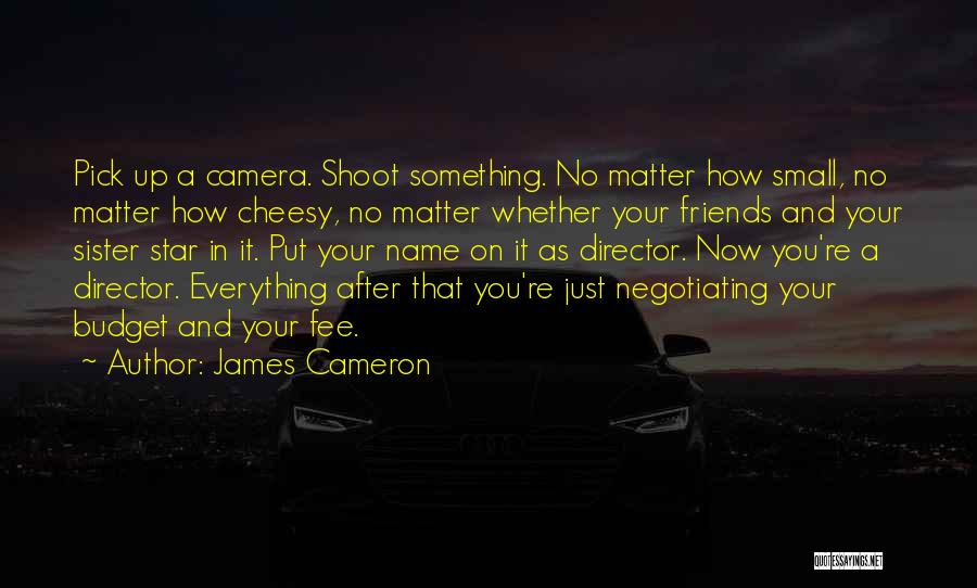 James Cameron Quotes: Pick Up A Camera. Shoot Something. No Matter How Small, No Matter How Cheesy, No Matter Whether Your Friends And