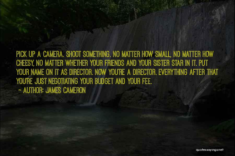 James Cameron Quotes: Pick Up A Camera. Shoot Something. No Matter How Small, No Matter How Cheesy, No Matter Whether Your Friends And