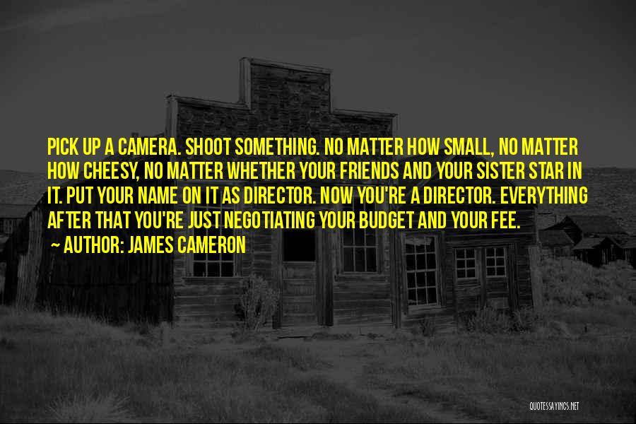 James Cameron Quotes: Pick Up A Camera. Shoot Something. No Matter How Small, No Matter How Cheesy, No Matter Whether Your Friends And