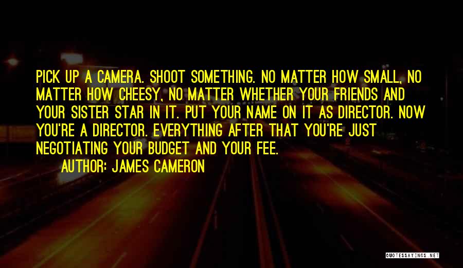 James Cameron Quotes: Pick Up A Camera. Shoot Something. No Matter How Small, No Matter How Cheesy, No Matter Whether Your Friends And