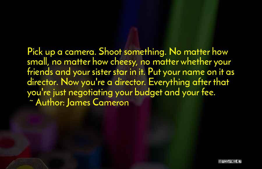James Cameron Quotes: Pick Up A Camera. Shoot Something. No Matter How Small, No Matter How Cheesy, No Matter Whether Your Friends And