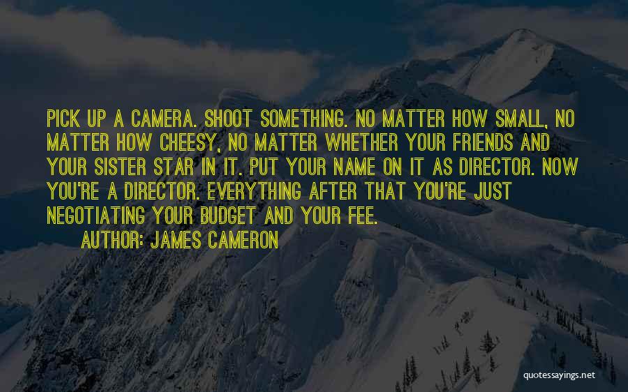 James Cameron Quotes: Pick Up A Camera. Shoot Something. No Matter How Small, No Matter How Cheesy, No Matter Whether Your Friends And