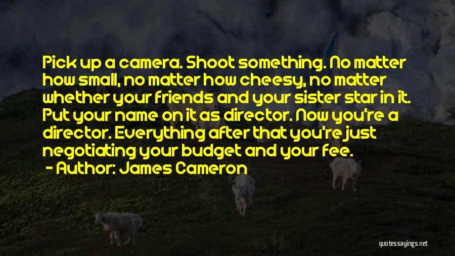 James Cameron Quotes: Pick Up A Camera. Shoot Something. No Matter How Small, No Matter How Cheesy, No Matter Whether Your Friends And