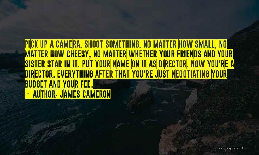 James Cameron Quotes: Pick Up A Camera. Shoot Something. No Matter How Small, No Matter How Cheesy, No Matter Whether Your Friends And