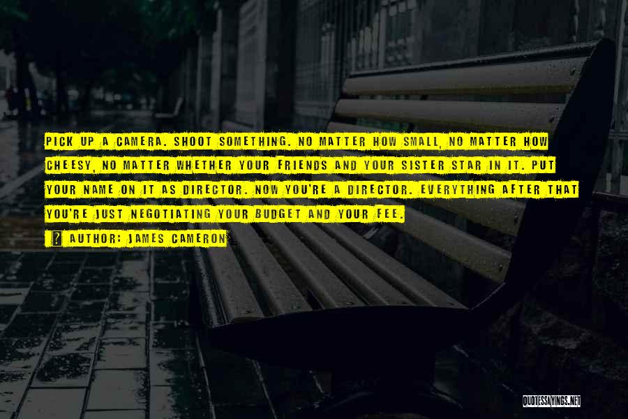 James Cameron Quotes: Pick Up A Camera. Shoot Something. No Matter How Small, No Matter How Cheesy, No Matter Whether Your Friends And