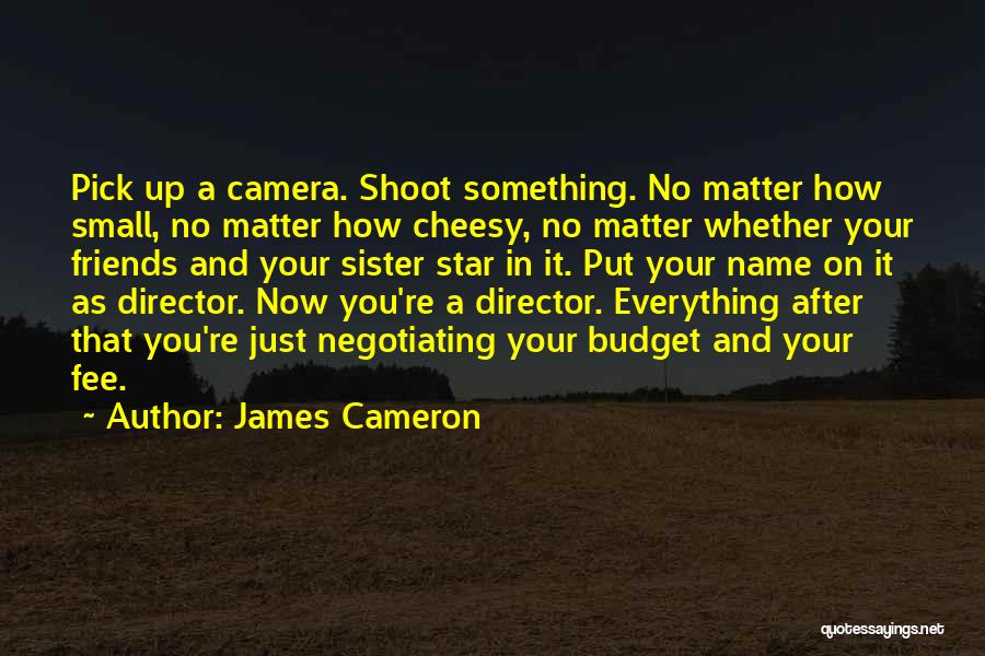 James Cameron Quotes: Pick Up A Camera. Shoot Something. No Matter How Small, No Matter How Cheesy, No Matter Whether Your Friends And