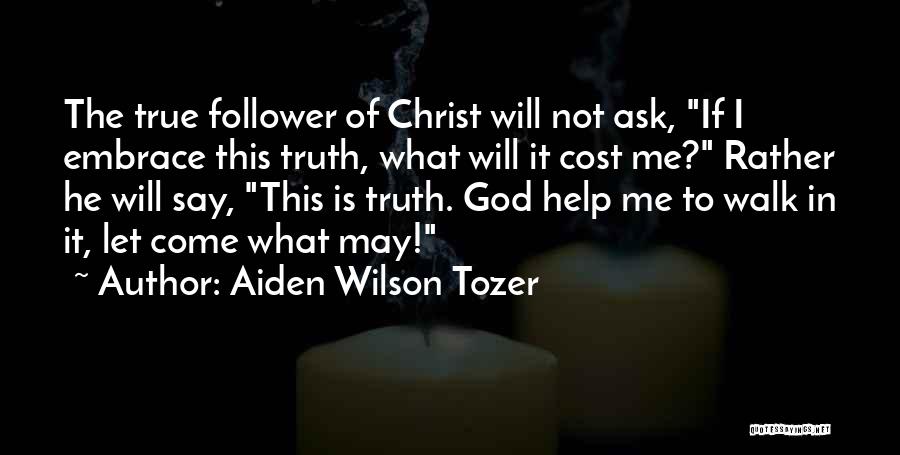 Aiden Wilson Tozer Quotes: The True Follower Of Christ Will Not Ask, If I Embrace This Truth, What Will It Cost Me? Rather He