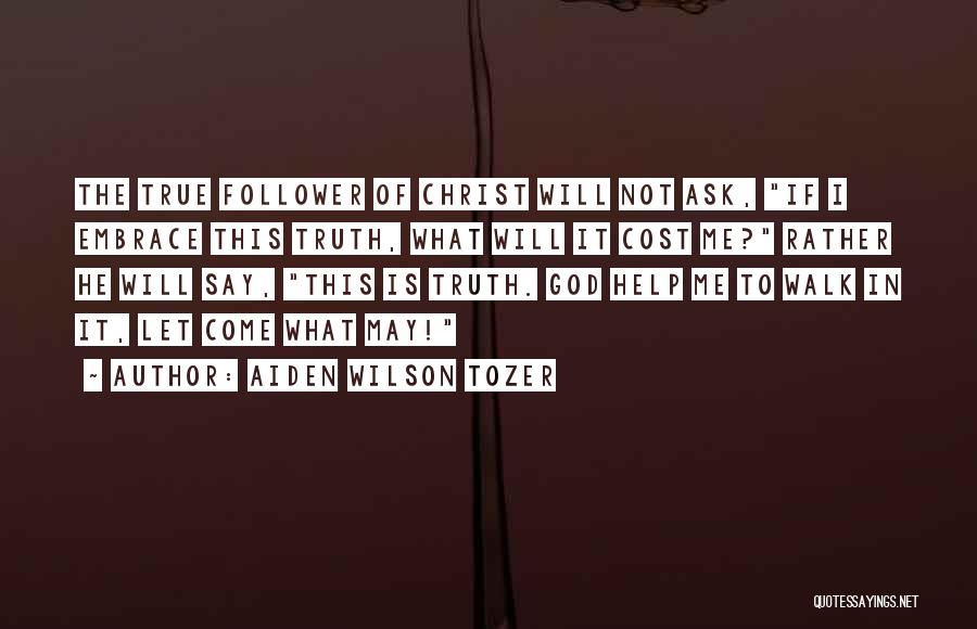 Aiden Wilson Tozer Quotes: The True Follower Of Christ Will Not Ask, If I Embrace This Truth, What Will It Cost Me? Rather He