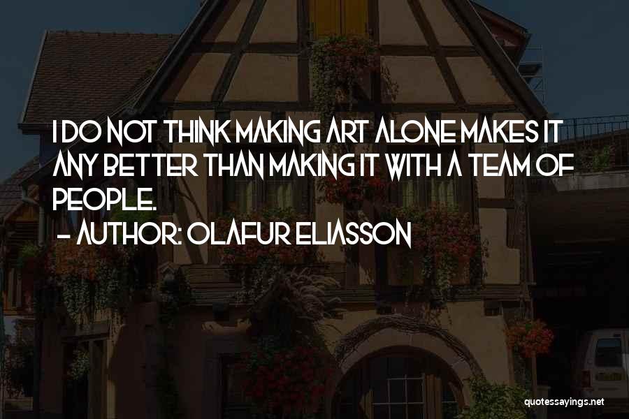 Olafur Eliasson Quotes: I Do Not Think Making Art Alone Makes It Any Better Than Making It With A Team Of People.