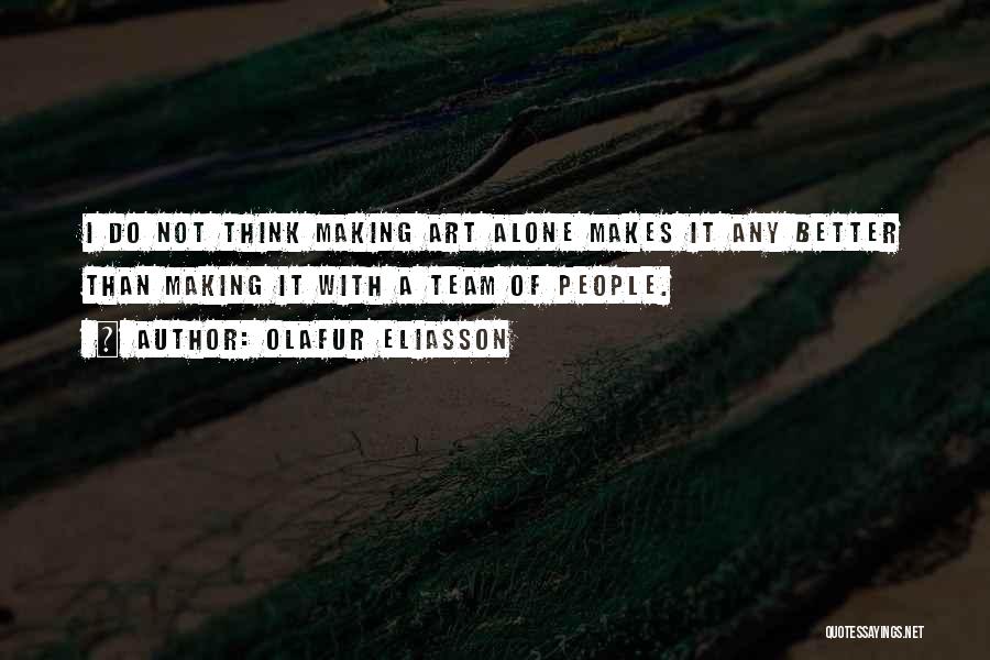 Olafur Eliasson Quotes: I Do Not Think Making Art Alone Makes It Any Better Than Making It With A Team Of People.