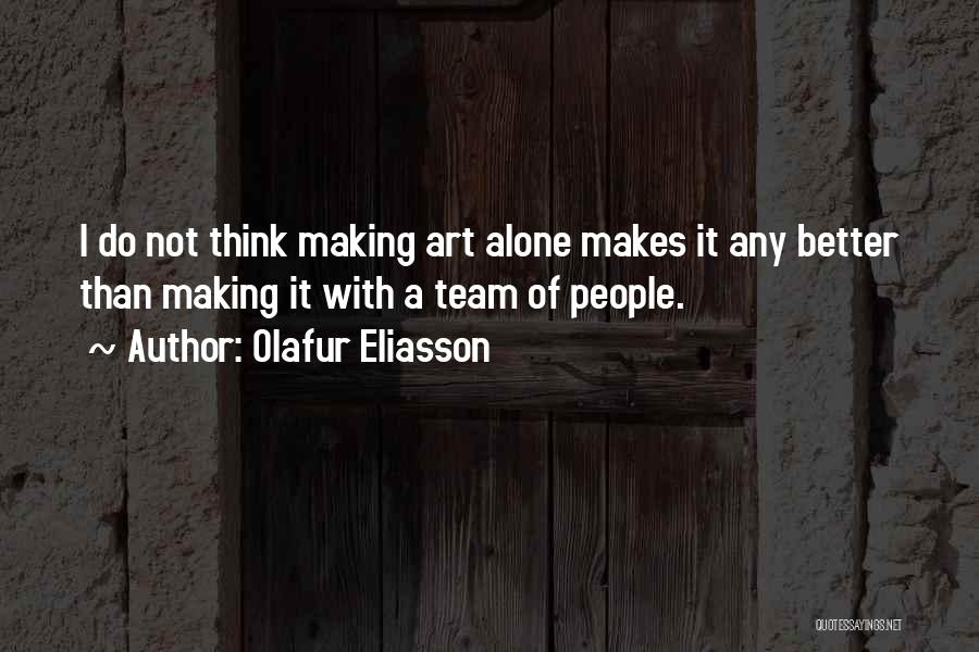 Olafur Eliasson Quotes: I Do Not Think Making Art Alone Makes It Any Better Than Making It With A Team Of People.