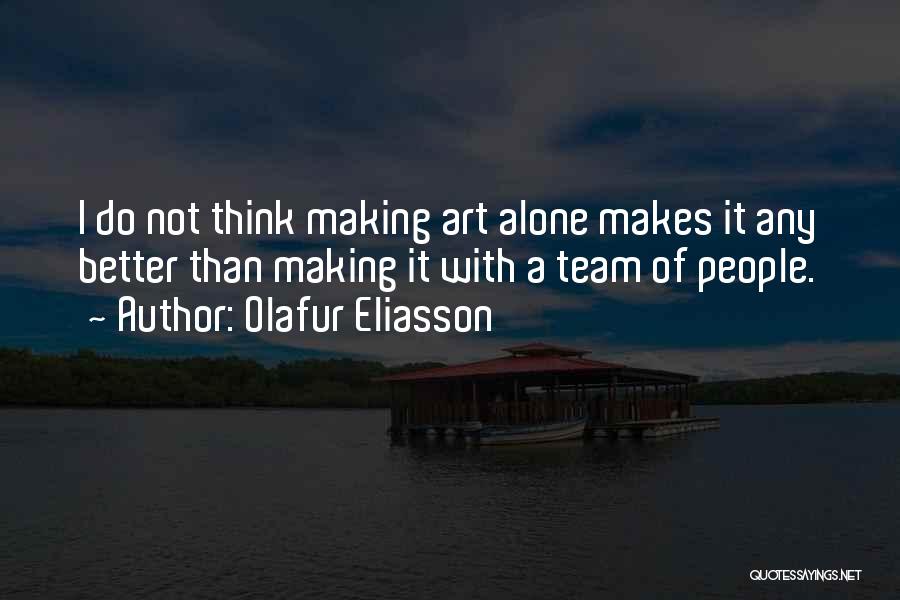 Olafur Eliasson Quotes: I Do Not Think Making Art Alone Makes It Any Better Than Making It With A Team Of People.