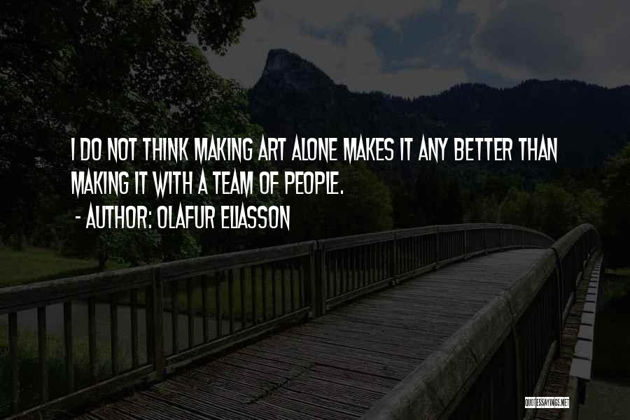 Olafur Eliasson Quotes: I Do Not Think Making Art Alone Makes It Any Better Than Making It With A Team Of People.