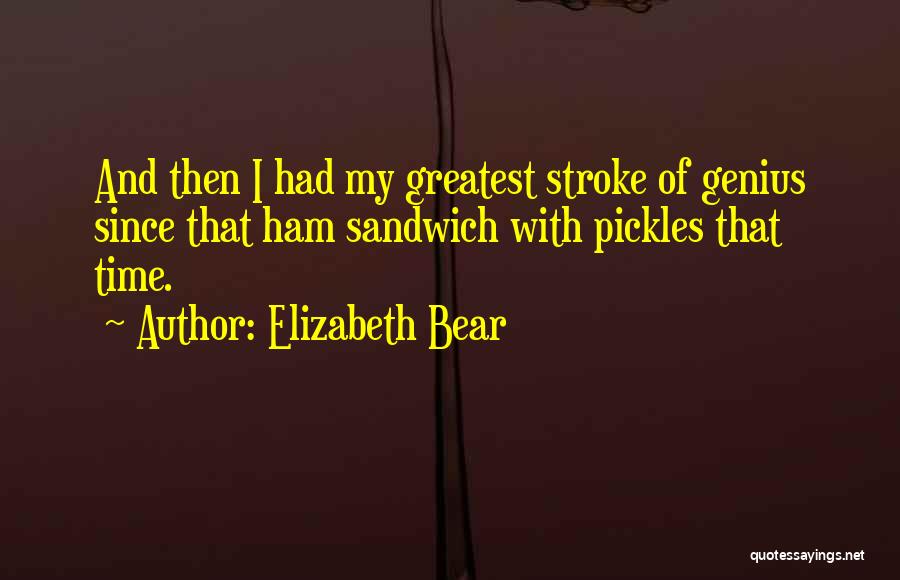 Elizabeth Bear Quotes: And Then I Had My Greatest Stroke Of Genius Since That Ham Sandwich With Pickles That Time.