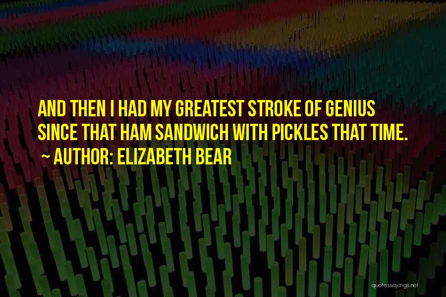 Elizabeth Bear Quotes: And Then I Had My Greatest Stroke Of Genius Since That Ham Sandwich With Pickles That Time.