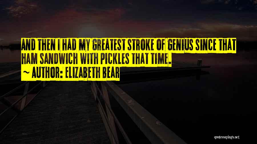 Elizabeth Bear Quotes: And Then I Had My Greatest Stroke Of Genius Since That Ham Sandwich With Pickles That Time.