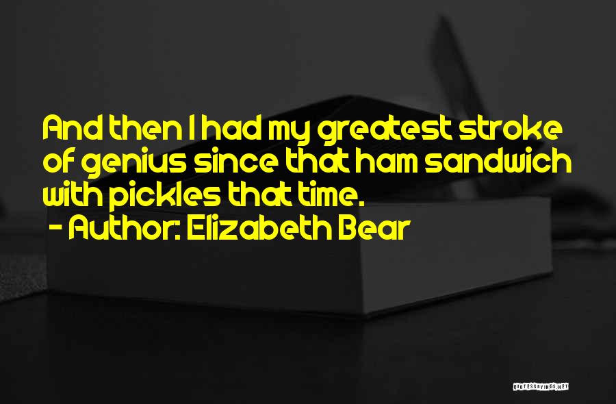Elizabeth Bear Quotes: And Then I Had My Greatest Stroke Of Genius Since That Ham Sandwich With Pickles That Time.