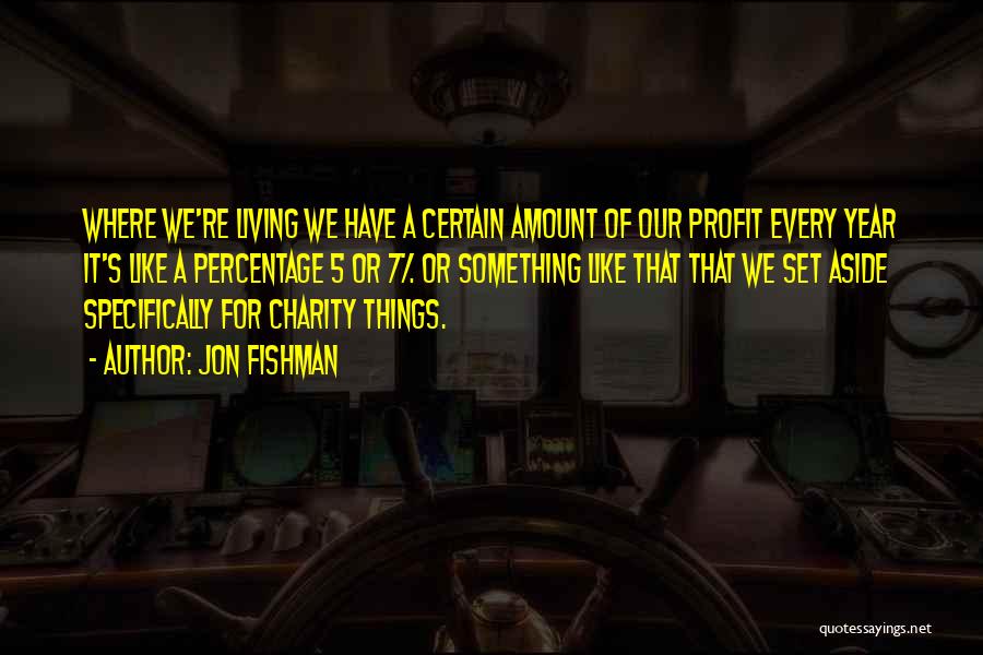 Jon Fishman Quotes: Where We're Living We Have A Certain Amount Of Our Profit Every Year It's Like A Percentage 5 Or 7%