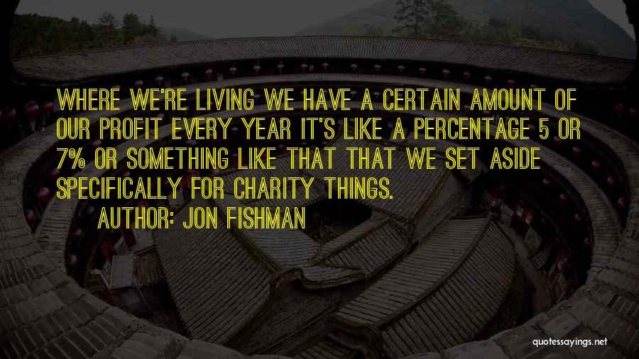 Jon Fishman Quotes: Where We're Living We Have A Certain Amount Of Our Profit Every Year It's Like A Percentage 5 Or 7%