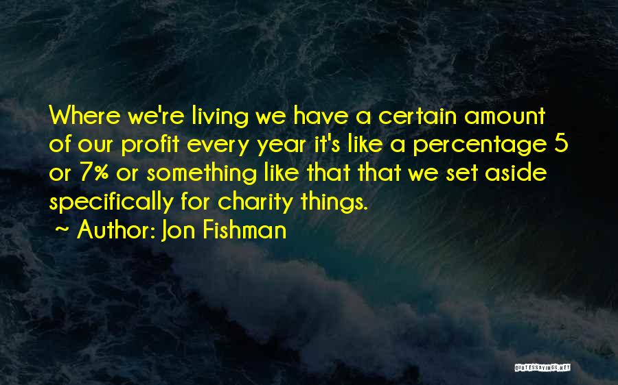 Jon Fishman Quotes: Where We're Living We Have A Certain Amount Of Our Profit Every Year It's Like A Percentage 5 Or 7%