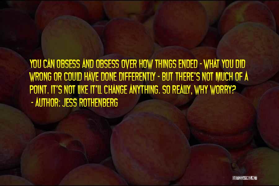 Jess Rothenberg Quotes: You Can Obsess And Obsess Over How Things Ended - What You Did Wrong Or Could Have Done Differently -