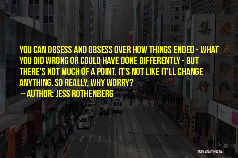 Jess Rothenberg Quotes: You Can Obsess And Obsess Over How Things Ended - What You Did Wrong Or Could Have Done Differently -