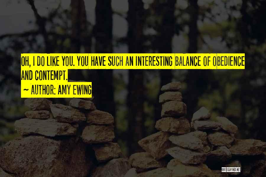 Amy Ewing Quotes: Oh, I Do Like You. You Have Such An Interesting Balance Of Obedience And Contempt.