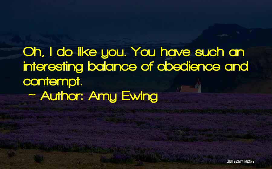 Amy Ewing Quotes: Oh, I Do Like You. You Have Such An Interesting Balance Of Obedience And Contempt.