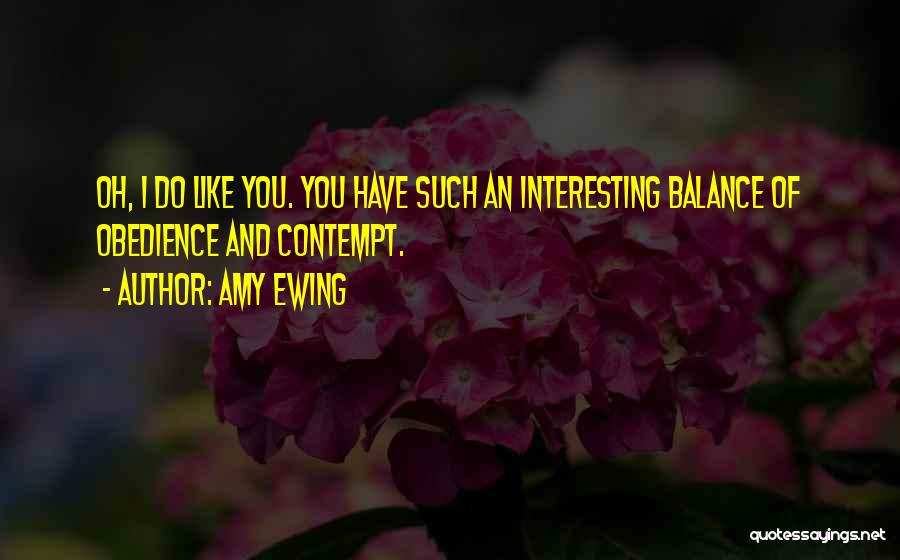 Amy Ewing Quotes: Oh, I Do Like You. You Have Such An Interesting Balance Of Obedience And Contempt.