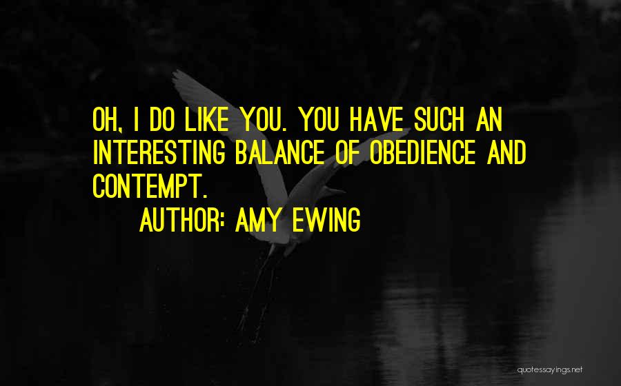 Amy Ewing Quotes: Oh, I Do Like You. You Have Such An Interesting Balance Of Obedience And Contempt.