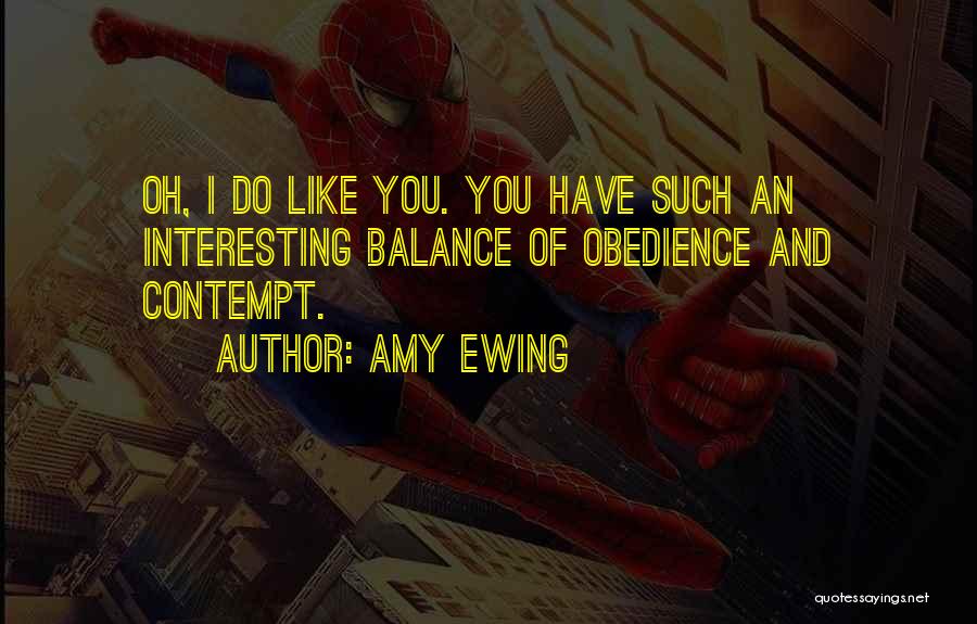 Amy Ewing Quotes: Oh, I Do Like You. You Have Such An Interesting Balance Of Obedience And Contempt.