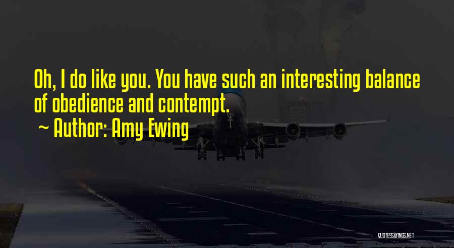 Amy Ewing Quotes: Oh, I Do Like You. You Have Such An Interesting Balance Of Obedience And Contempt.