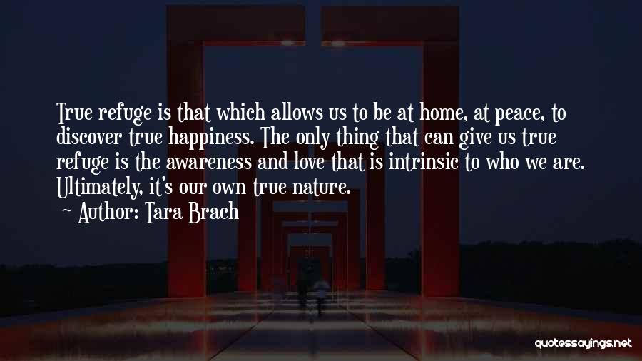 Tara Brach Quotes: True Refuge Is That Which Allows Us To Be At Home, At Peace, To Discover True Happiness. The Only Thing